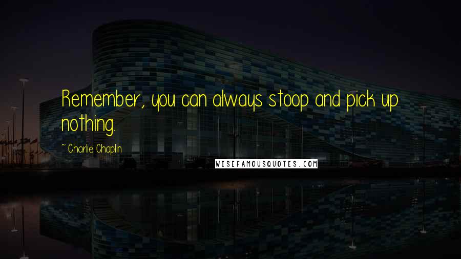 Charlie Chaplin Quotes: Remember, you can always stoop and pick up nothing.