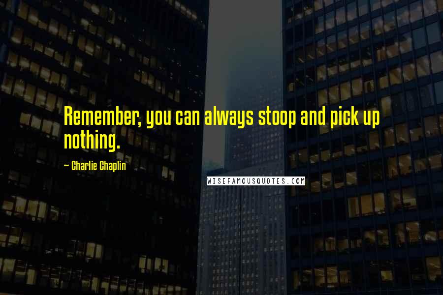 Charlie Chaplin Quotes: Remember, you can always stoop and pick up nothing.