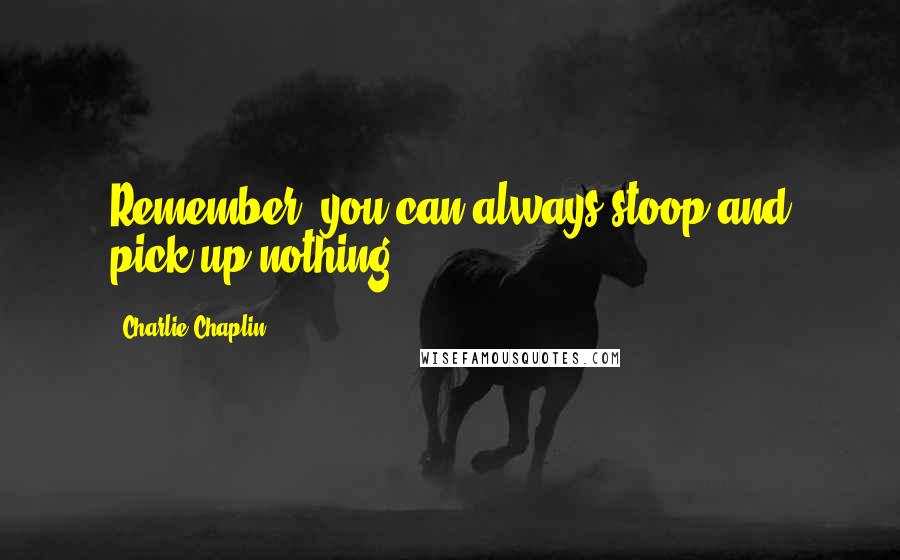 Charlie Chaplin Quotes: Remember, you can always stoop and pick up nothing.