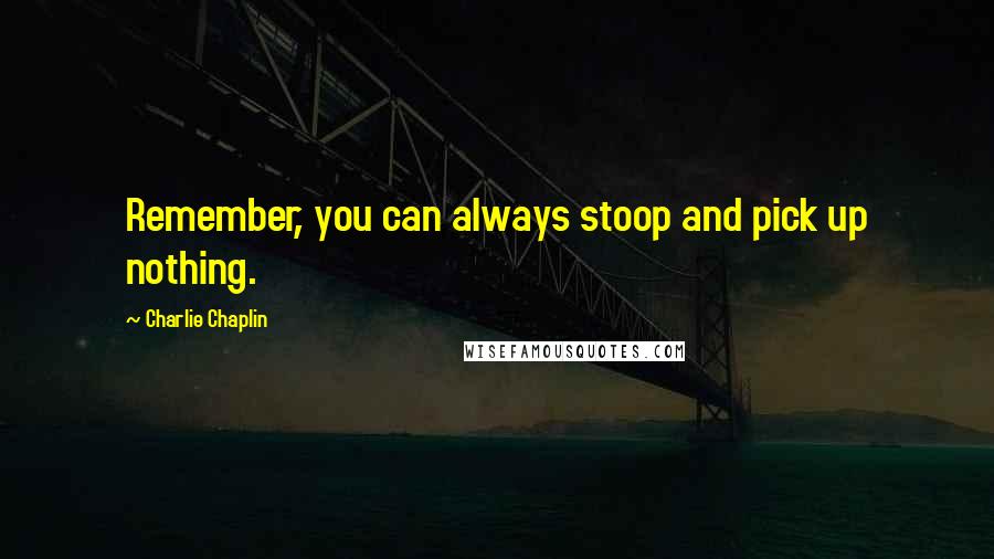 Charlie Chaplin Quotes: Remember, you can always stoop and pick up nothing.