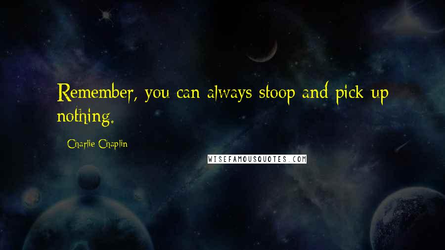 Charlie Chaplin Quotes: Remember, you can always stoop and pick up nothing.