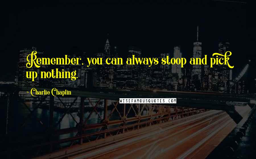 Charlie Chaplin Quotes: Remember, you can always stoop and pick up nothing.