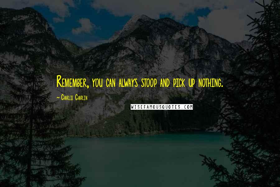 Charlie Chaplin Quotes: Remember, you can always stoop and pick up nothing.