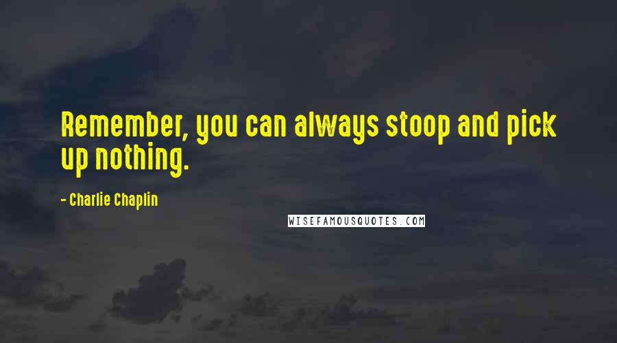 Charlie Chaplin Quotes: Remember, you can always stoop and pick up nothing.