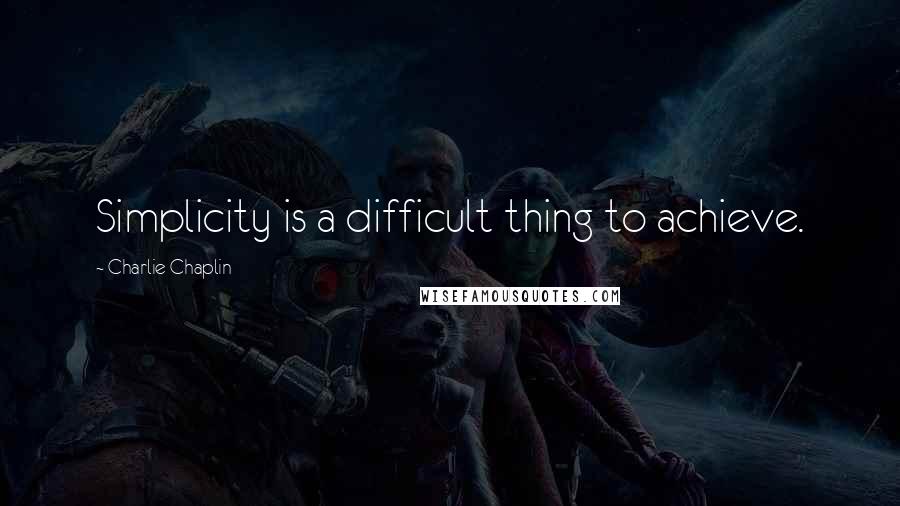 Charlie Chaplin Quotes: Simplicity is a difficult thing to achieve.