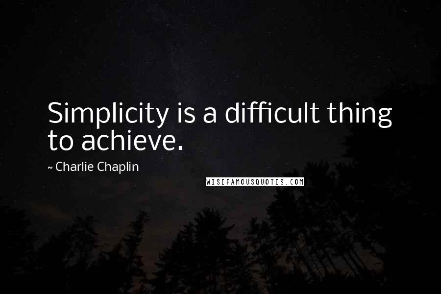 Charlie Chaplin Quotes: Simplicity is a difficult thing to achieve.