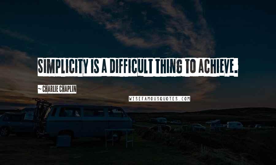 Charlie Chaplin Quotes: Simplicity is a difficult thing to achieve.