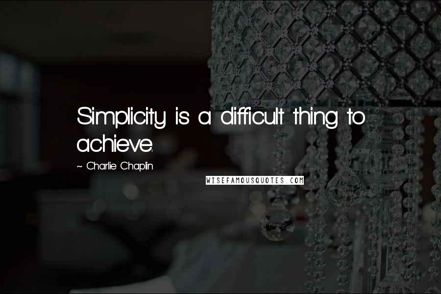 Charlie Chaplin Quotes: Simplicity is a difficult thing to achieve.