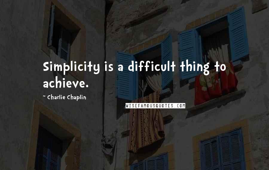 Charlie Chaplin Quotes: Simplicity is a difficult thing to achieve.