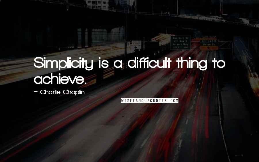 Charlie Chaplin Quotes: Simplicity is a difficult thing to achieve.