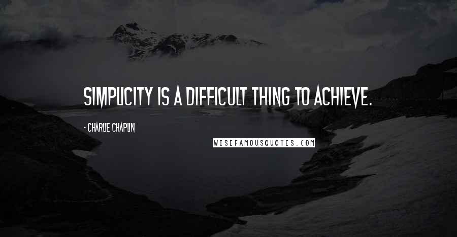 Charlie Chaplin Quotes: Simplicity is a difficult thing to achieve.