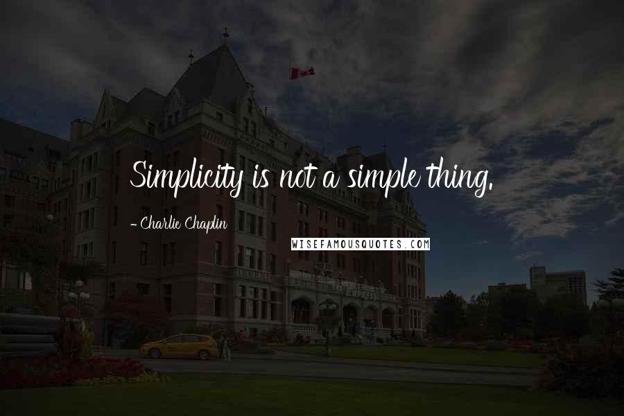 Charlie Chaplin Quotes: Simplicity is not a simple thing.