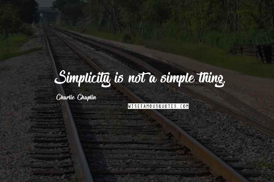 Charlie Chaplin Quotes: Simplicity is not a simple thing.