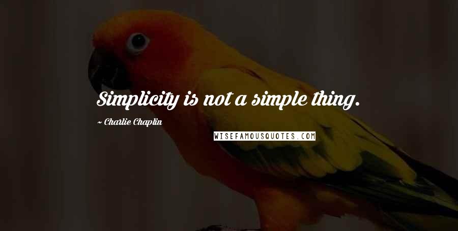 Charlie Chaplin Quotes: Simplicity is not a simple thing.
