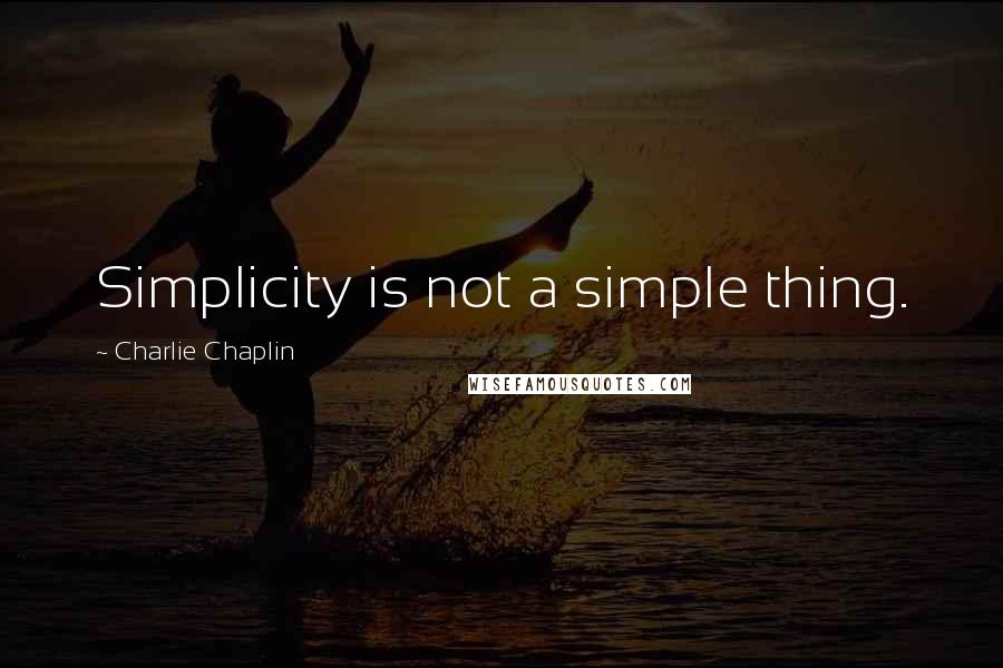 Charlie Chaplin Quotes: Simplicity is not a simple thing.