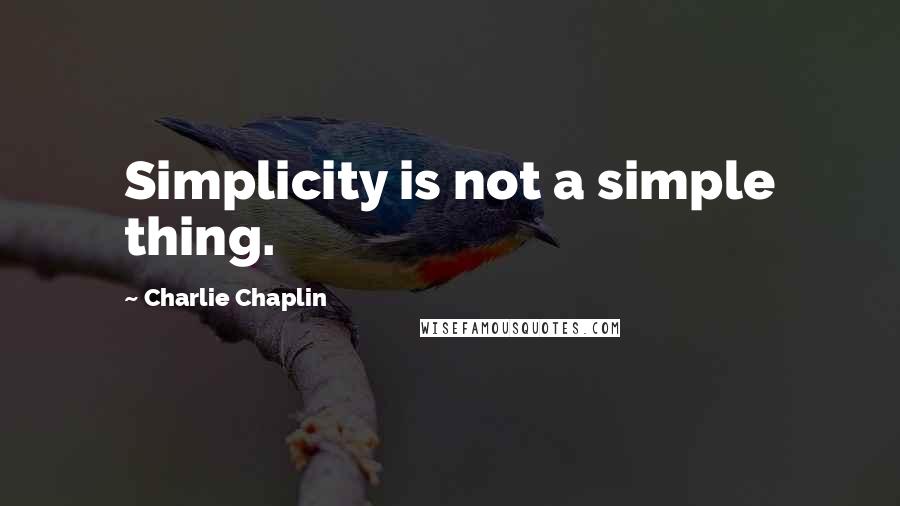 Charlie Chaplin Quotes: Simplicity is not a simple thing.