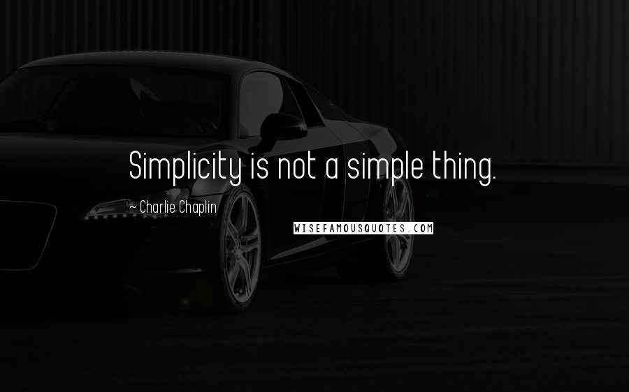 Charlie Chaplin Quotes: Simplicity is not a simple thing.