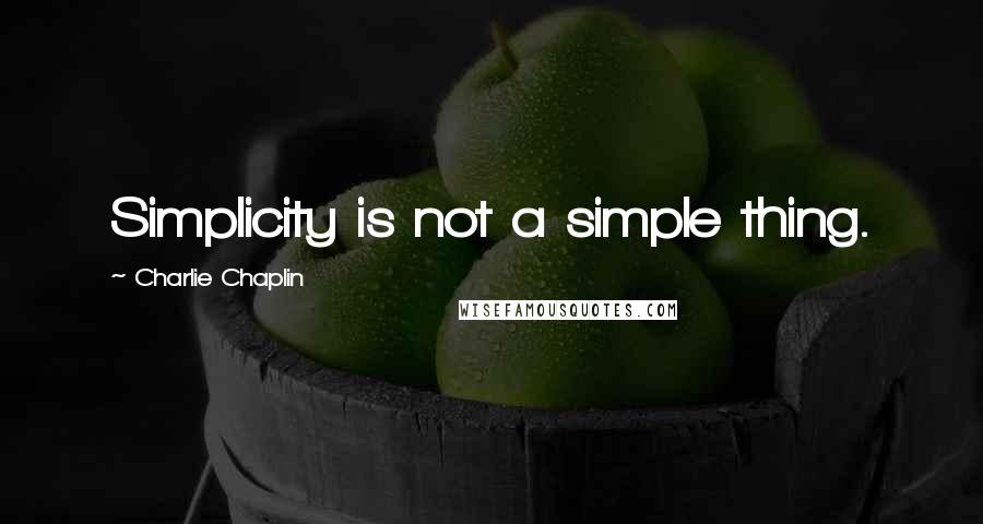 Charlie Chaplin Quotes: Simplicity is not a simple thing.