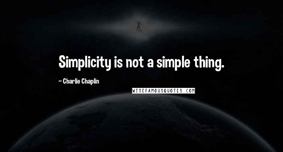 Charlie Chaplin Quotes: Simplicity is not a simple thing.