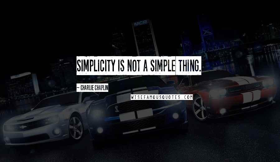 Charlie Chaplin Quotes: Simplicity is not a simple thing.