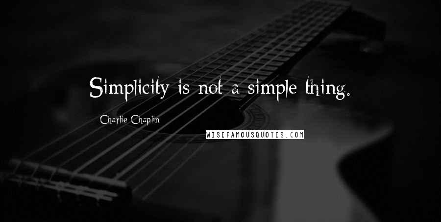 Charlie Chaplin Quotes: Simplicity is not a simple thing.