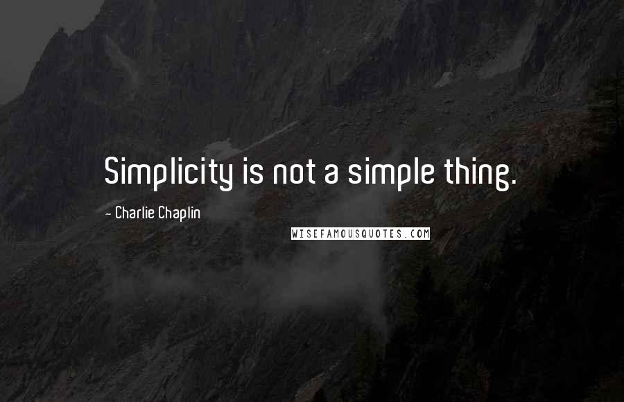 Charlie Chaplin Quotes: Simplicity is not a simple thing.