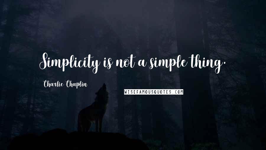 Charlie Chaplin Quotes: Simplicity is not a simple thing.