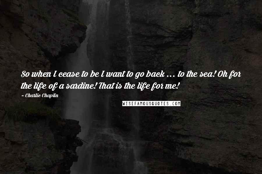 Charlie Chaplin Quotes: So when I cease to be I want to go back ... to the sea! Oh for the life of a sardine! That is the life for me!