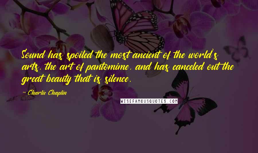 Charlie Chaplin Quotes: Sound has spoiled the most ancient of the world's arts, the art of pantomime, and has canceled out the great beauty that is silence.