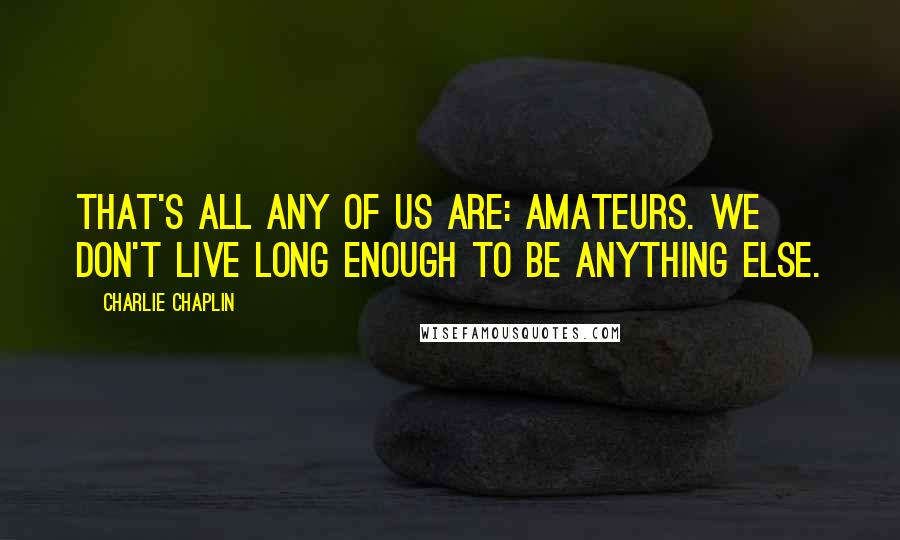 Charlie Chaplin Quotes: That's all any of us are: amateurs. We don't live long enough to be anything else.