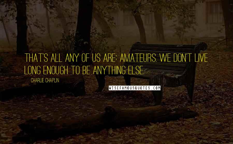 Charlie Chaplin Quotes: That's all any of us are: amateurs. We don't live long enough to be anything else.