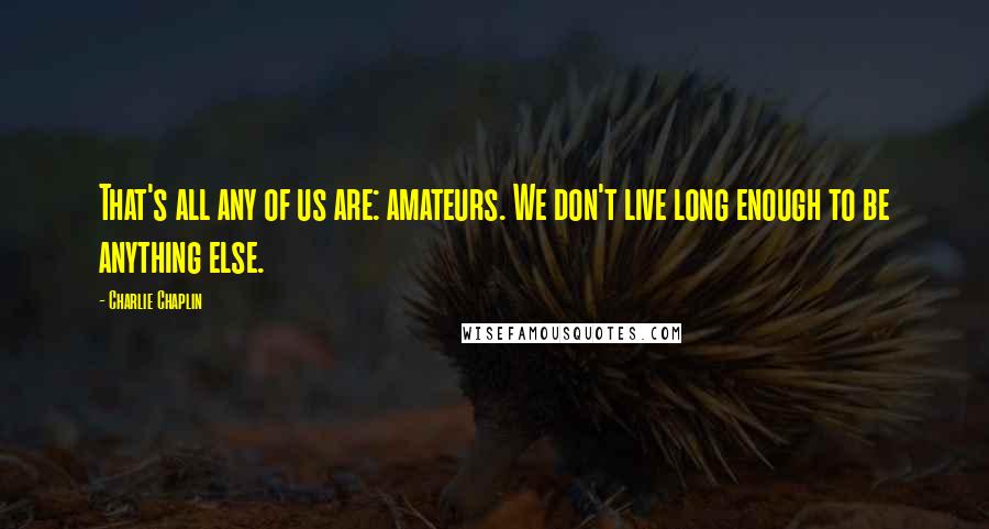 Charlie Chaplin Quotes: That's all any of us are: amateurs. We don't live long enough to be anything else.