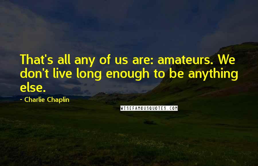 Charlie Chaplin Quotes: That's all any of us are: amateurs. We don't live long enough to be anything else.