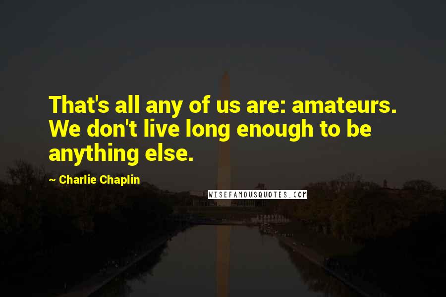 Charlie Chaplin Quotes: That's all any of us are: amateurs. We don't live long enough to be anything else.