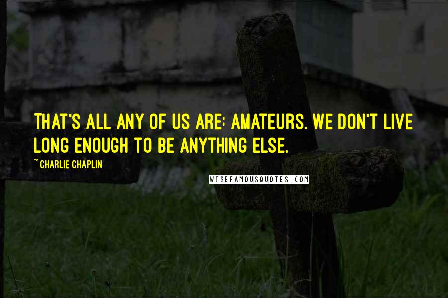 Charlie Chaplin Quotes: That's all any of us are: amateurs. We don't live long enough to be anything else.