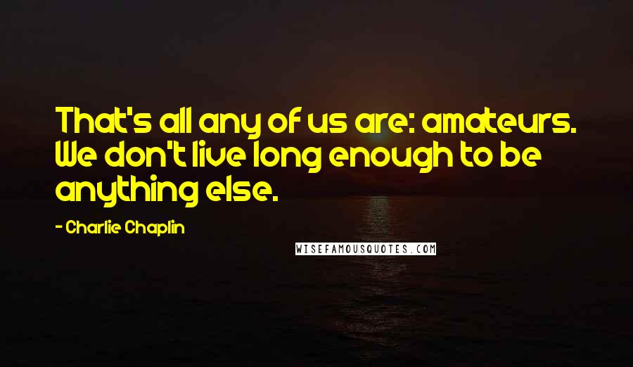 Charlie Chaplin Quotes: That's all any of us are: amateurs. We don't live long enough to be anything else.