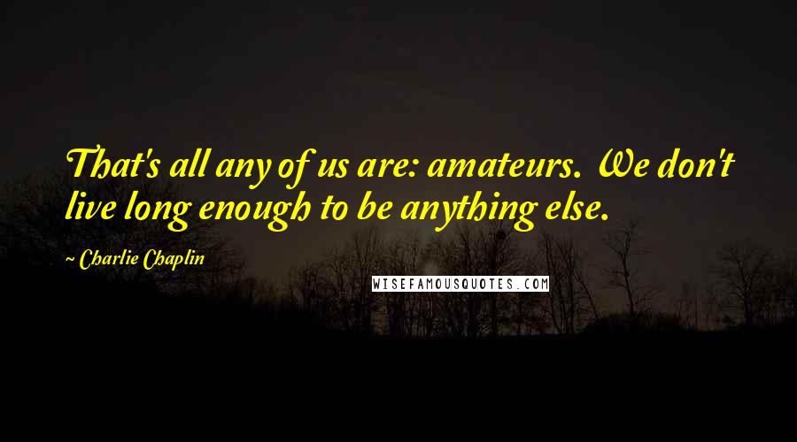 Charlie Chaplin Quotes: That's all any of us are: amateurs. We don't live long enough to be anything else.