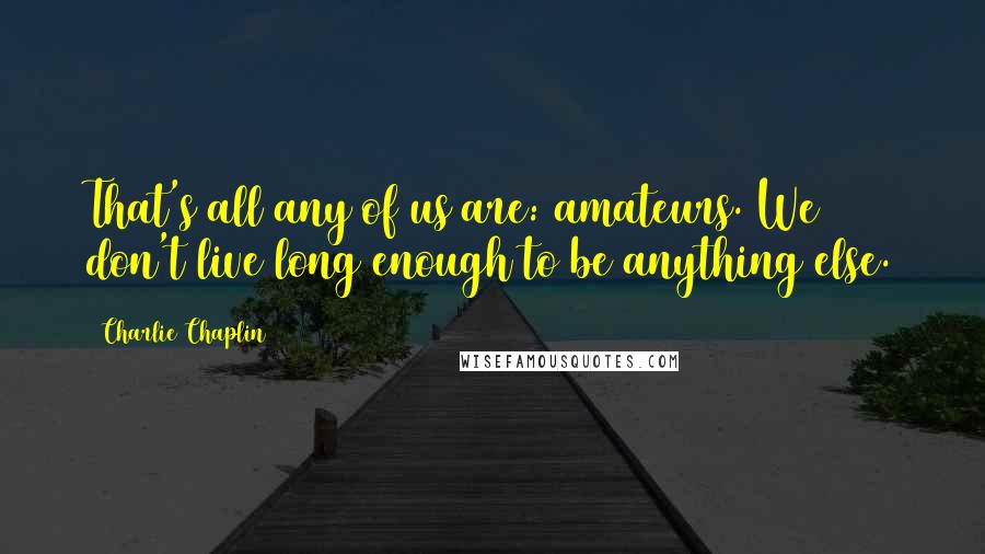Charlie Chaplin Quotes: That's all any of us are: amateurs. We don't live long enough to be anything else.