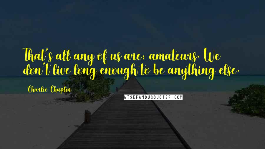 Charlie Chaplin Quotes: That's all any of us are: amateurs. We don't live long enough to be anything else.