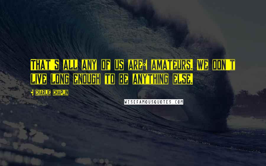 Charlie Chaplin Quotes: That's all any of us are: amateurs. We don't live long enough to be anything else.