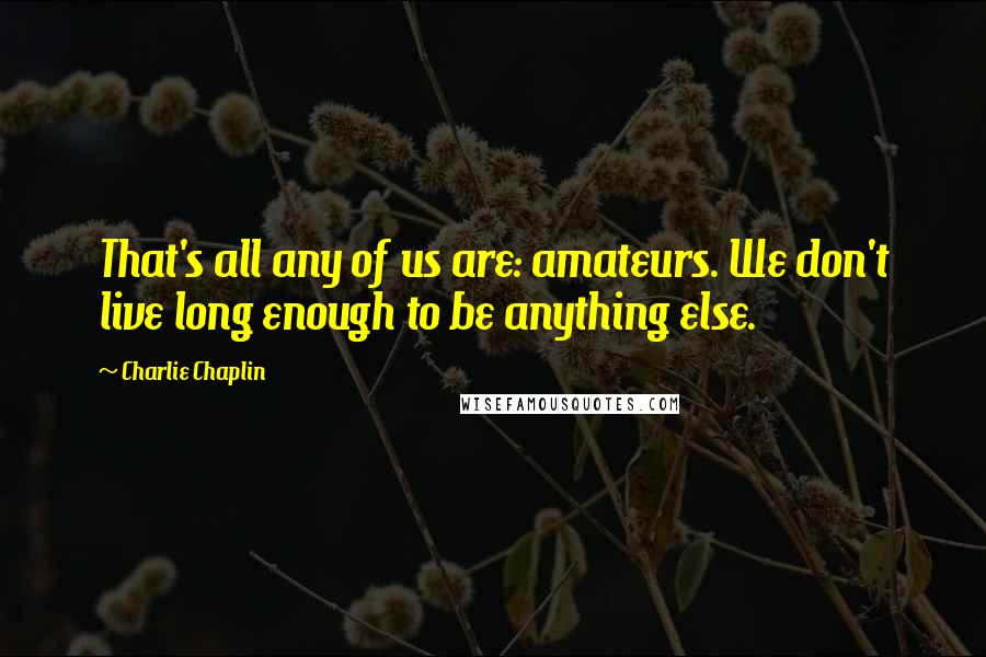 Charlie Chaplin Quotes: That's all any of us are: amateurs. We don't live long enough to be anything else.