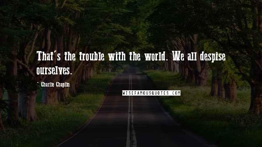 Charlie Chaplin Quotes: That's the trouble with the world. We all despise ourselves.
