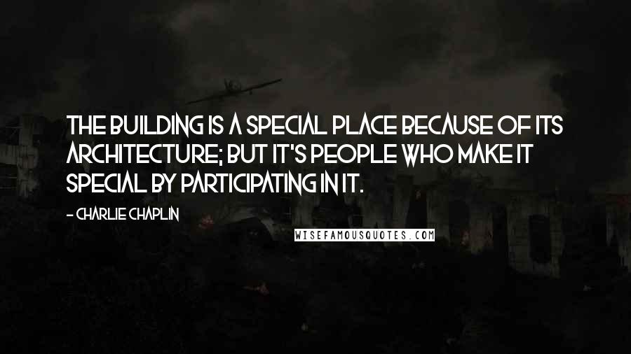 Charlie Chaplin Quotes: The building is a special place because of its architecture; But it's people who make it special by participating in it.