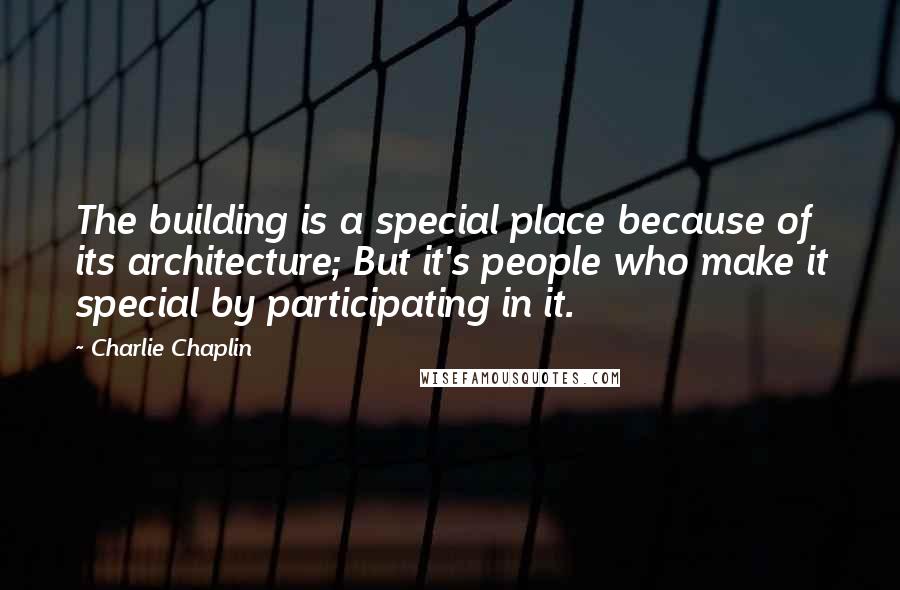 Charlie Chaplin Quotes: The building is a special place because of its architecture; But it's people who make it special by participating in it.