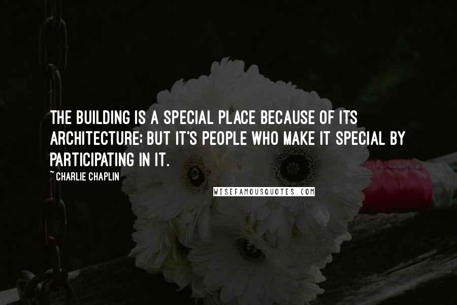 Charlie Chaplin Quotes: The building is a special place because of its architecture; But it's people who make it special by participating in it.