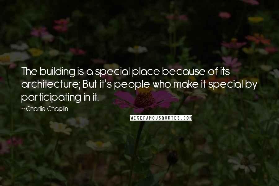 Charlie Chaplin Quotes: The building is a special place because of its architecture; But it's people who make it special by participating in it.