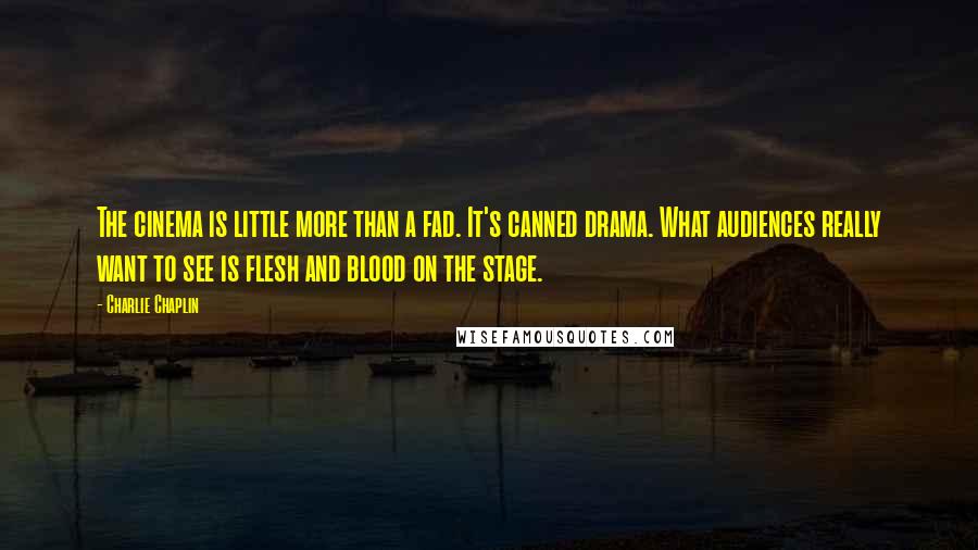 Charlie Chaplin Quotes: The cinema is little more than a fad. It's canned drama. What audiences really want to see is flesh and blood on the stage.