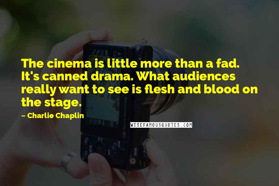 Charlie Chaplin Quotes: The cinema is little more than a fad. It's canned drama. What audiences really want to see is flesh and blood on the stage.