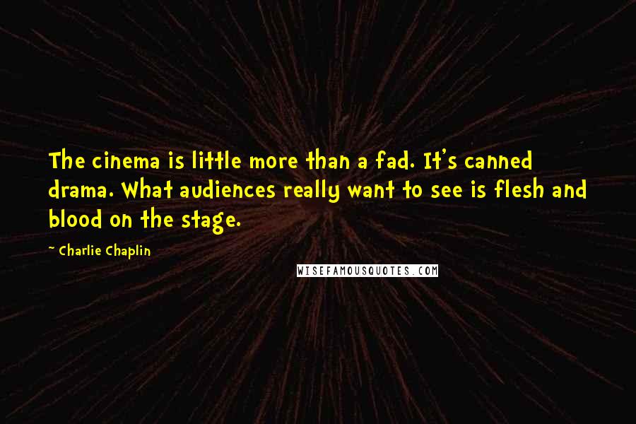 Charlie Chaplin Quotes: The cinema is little more than a fad. It's canned drama. What audiences really want to see is flesh and blood on the stage.