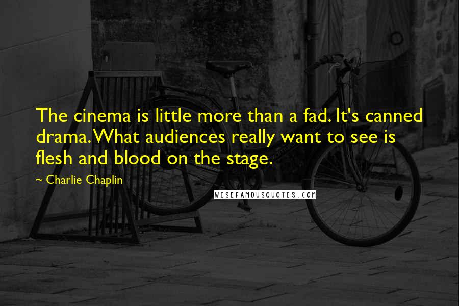 Charlie Chaplin Quotes: The cinema is little more than a fad. It's canned drama. What audiences really want to see is flesh and blood on the stage.
